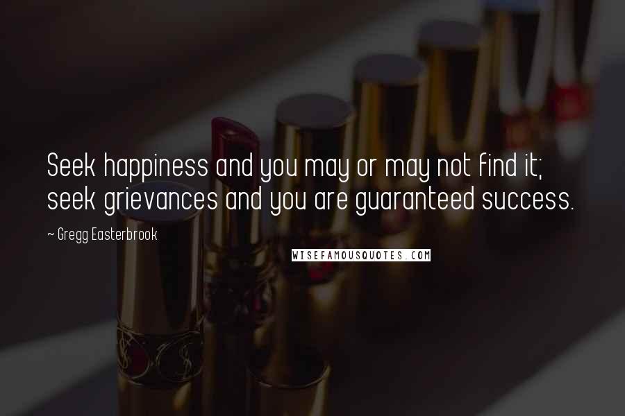 Gregg Easterbrook Quotes: Seek happiness and you may or may not find it; seek grievances and you are guaranteed success.