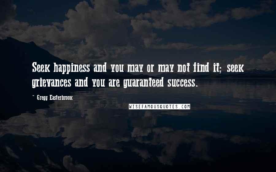 Gregg Easterbrook Quotes: Seek happiness and you may or may not find it; seek grievances and you are guaranteed success.