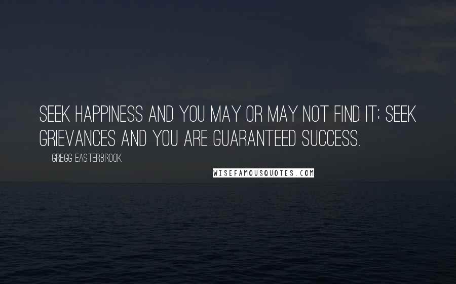 Gregg Easterbrook Quotes: Seek happiness and you may or may not find it; seek grievances and you are guaranteed success.