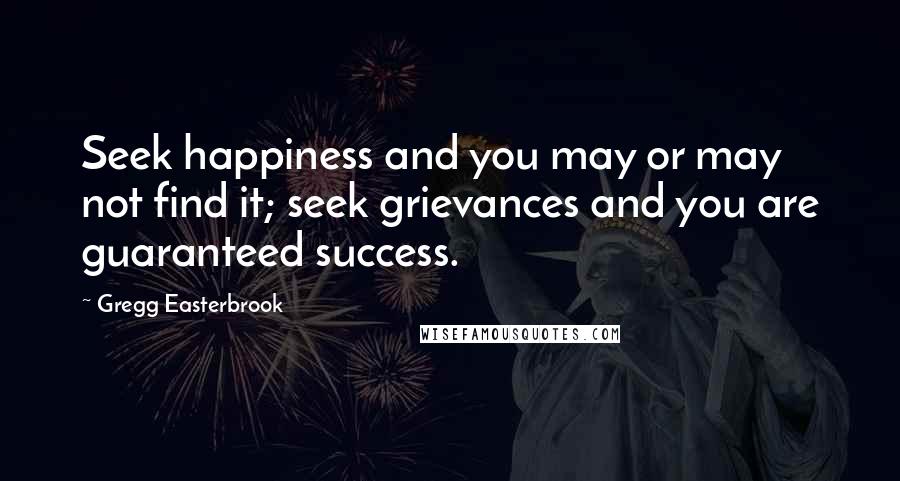 Gregg Easterbrook Quotes: Seek happiness and you may or may not find it; seek grievances and you are guaranteed success.