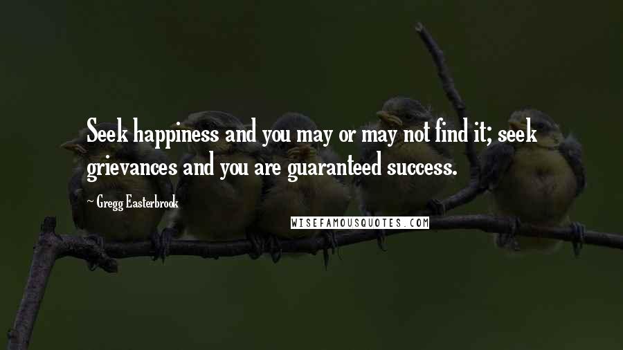 Gregg Easterbrook Quotes: Seek happiness and you may or may not find it; seek grievances and you are guaranteed success.