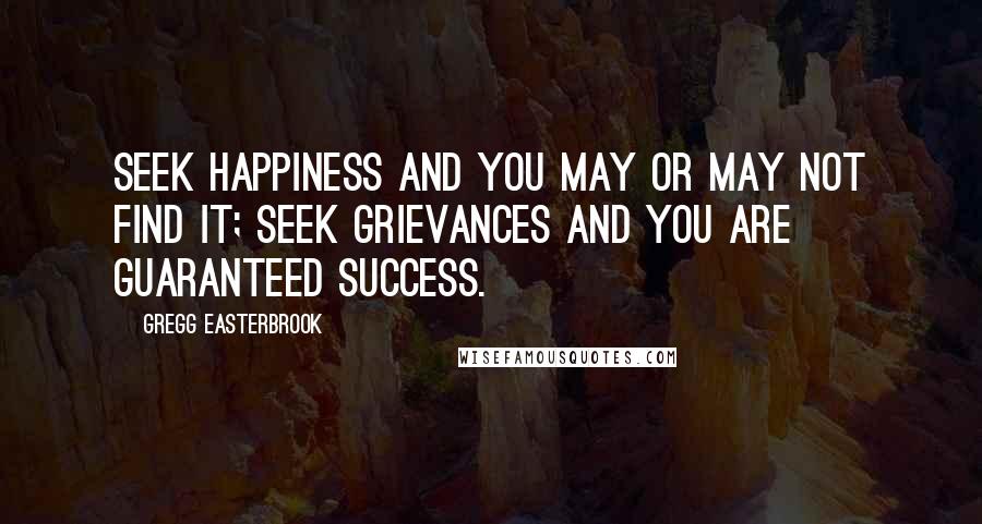 Gregg Easterbrook Quotes: Seek happiness and you may or may not find it; seek grievances and you are guaranteed success.