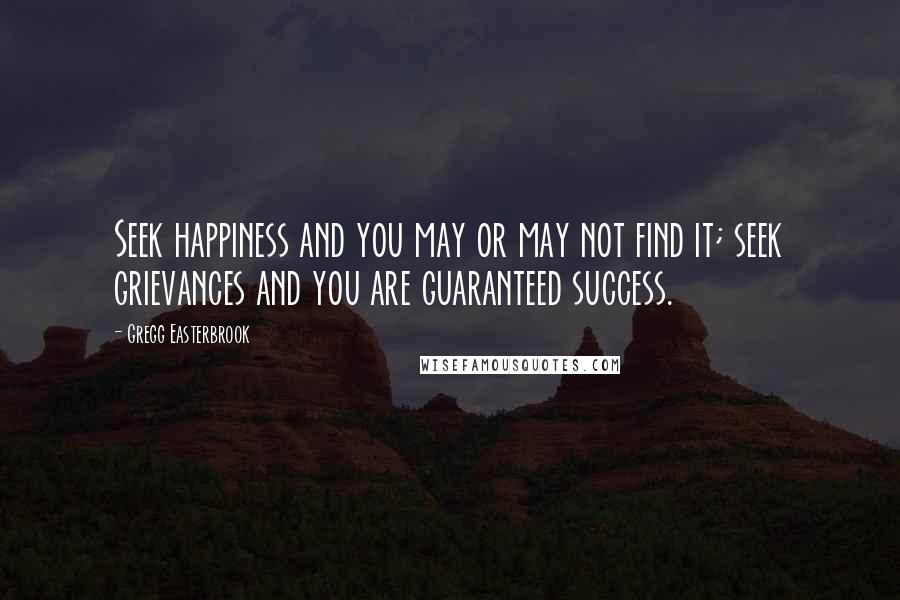 Gregg Easterbrook Quotes: Seek happiness and you may or may not find it; seek grievances and you are guaranteed success.