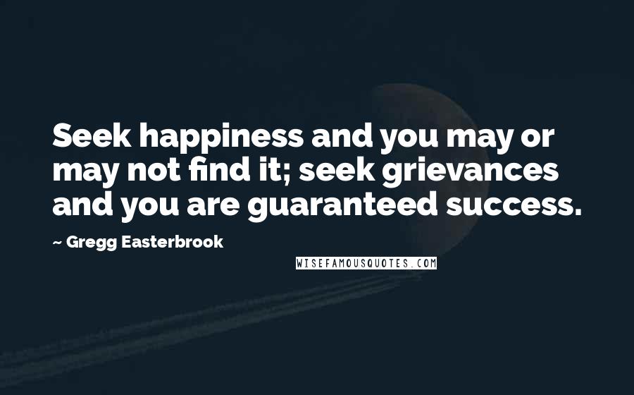 Gregg Easterbrook Quotes: Seek happiness and you may or may not find it; seek grievances and you are guaranteed success.