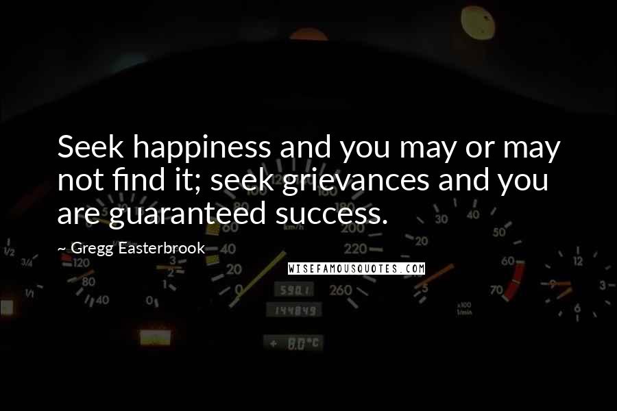 Gregg Easterbrook Quotes: Seek happiness and you may or may not find it; seek grievances and you are guaranteed success.