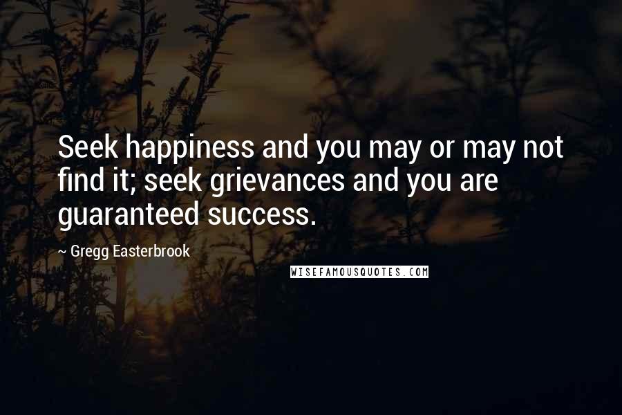 Gregg Easterbrook Quotes: Seek happiness and you may or may not find it; seek grievances and you are guaranteed success.