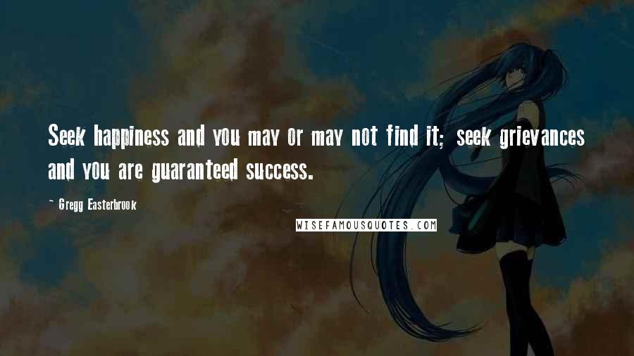 Gregg Easterbrook Quotes: Seek happiness and you may or may not find it; seek grievances and you are guaranteed success.