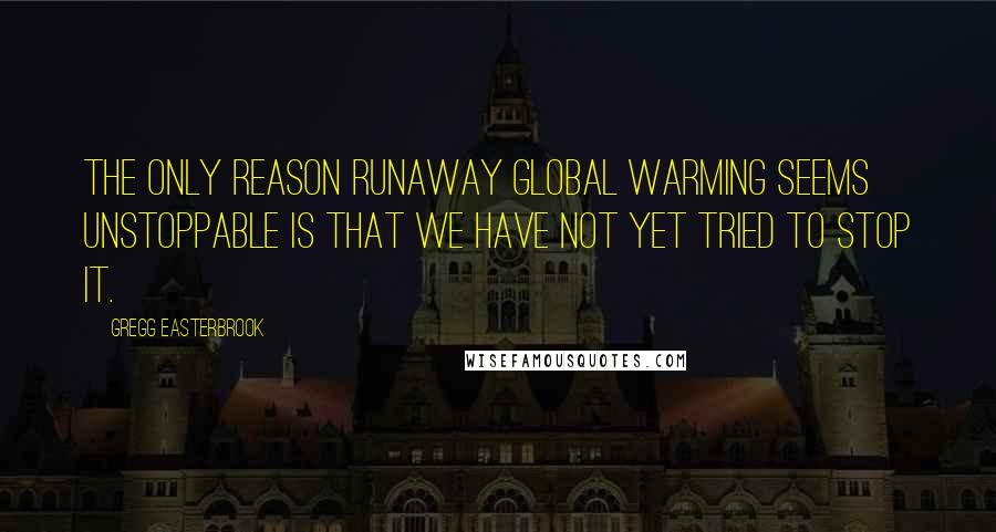 Gregg Easterbrook Quotes: The only reason runaway global warming seems unstoppable is that we have not yet tried to stop it.