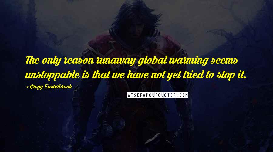 Gregg Easterbrook Quotes: The only reason runaway global warming seems unstoppable is that we have not yet tried to stop it.