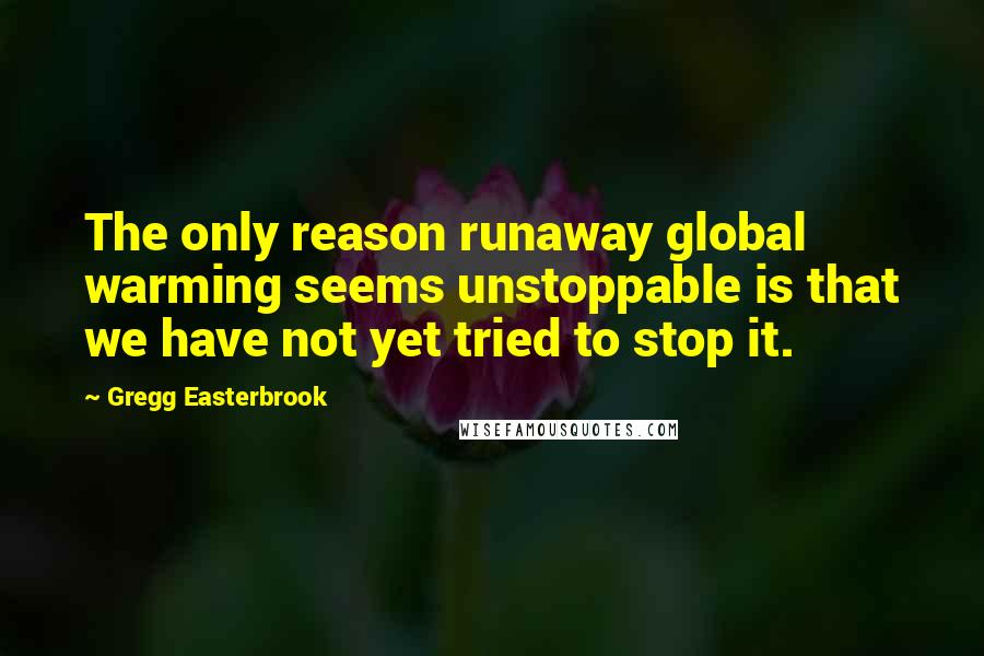 Gregg Easterbrook Quotes: The only reason runaway global warming seems unstoppable is that we have not yet tried to stop it.