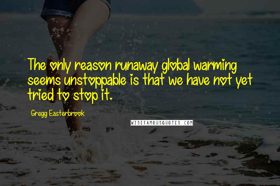 Gregg Easterbrook Quotes: The only reason runaway global warming seems unstoppable is that we have not yet tried to stop it.