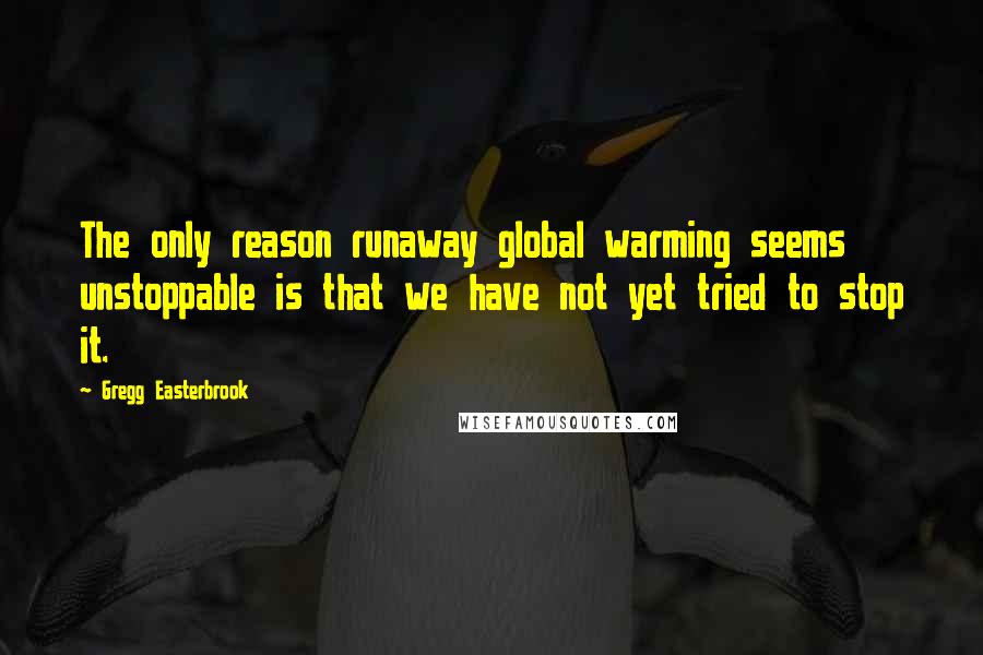 Gregg Easterbrook Quotes: The only reason runaway global warming seems unstoppable is that we have not yet tried to stop it.