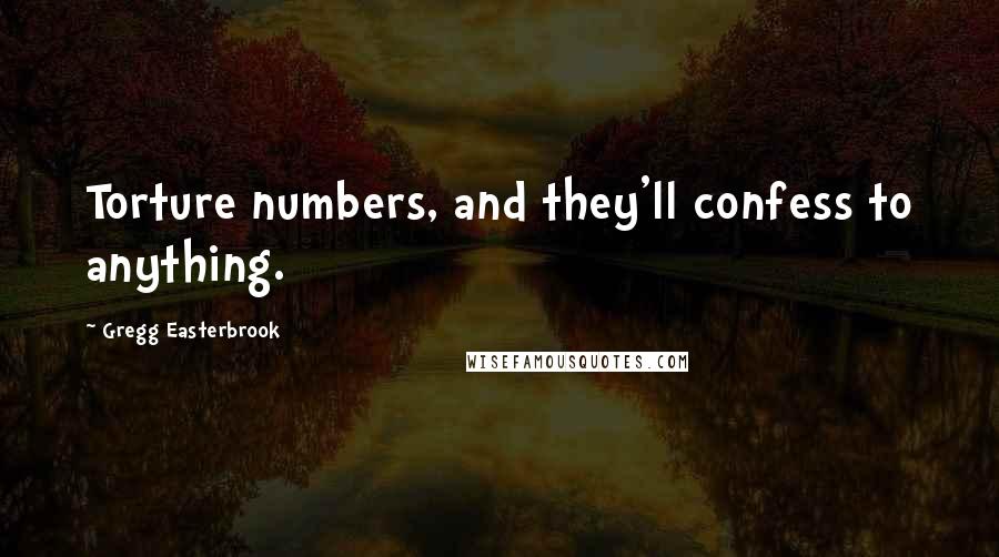 Gregg Easterbrook Quotes: Torture numbers, and they'll confess to anything.