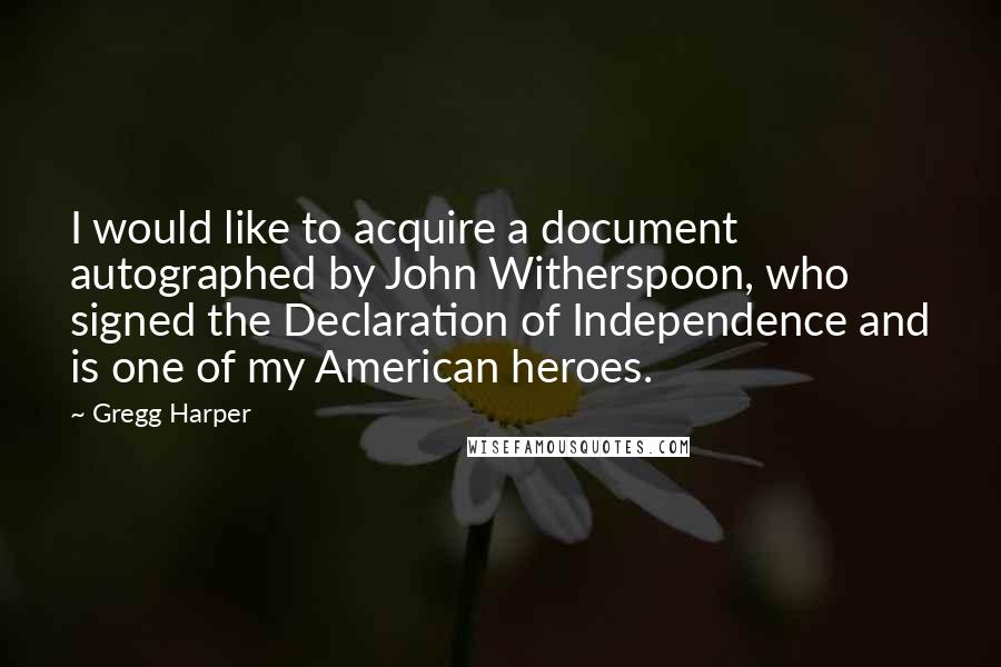 Gregg Harper Quotes: I would like to acquire a document autographed by John Witherspoon, who signed the Declaration of Independence and is one of my American heroes.