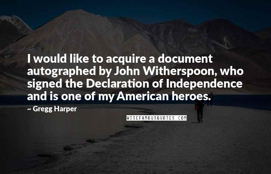 Gregg Harper Quotes: I would like to acquire a document autographed by John Witherspoon, who signed the Declaration of Independence and is one of my American heroes.