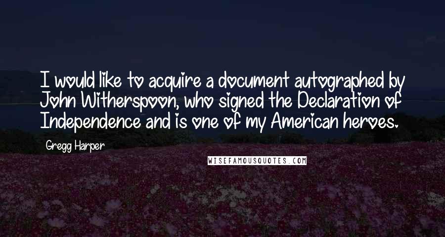 Gregg Harper Quotes: I would like to acquire a document autographed by John Witherspoon, who signed the Declaration of Independence and is one of my American heroes.