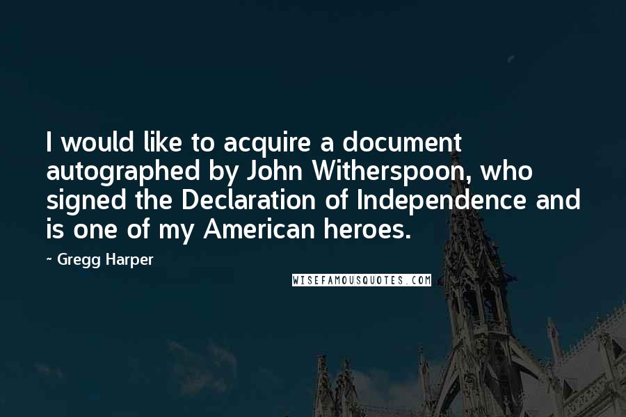 Gregg Harper Quotes: I would like to acquire a document autographed by John Witherspoon, who signed the Declaration of Independence and is one of my American heroes.