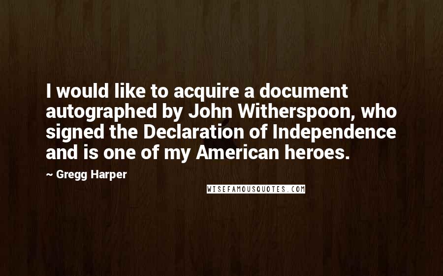 Gregg Harper Quotes: I would like to acquire a document autographed by John Witherspoon, who signed the Declaration of Independence and is one of my American heroes.