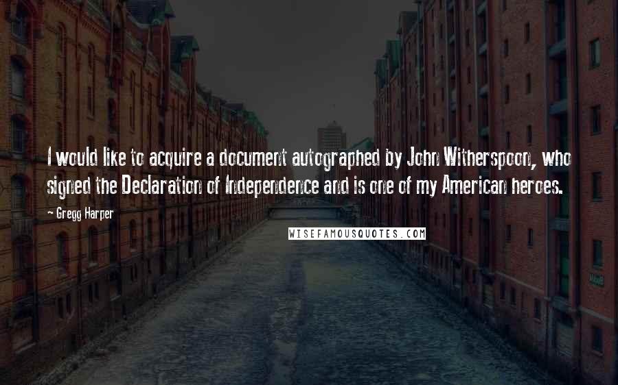 Gregg Harper Quotes: I would like to acquire a document autographed by John Witherspoon, who signed the Declaration of Independence and is one of my American heroes.