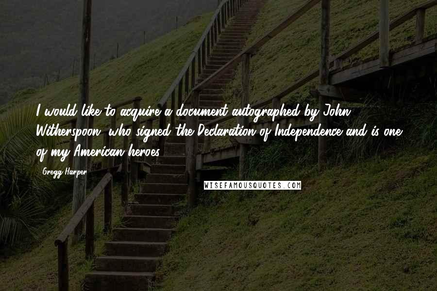 Gregg Harper Quotes: I would like to acquire a document autographed by John Witherspoon, who signed the Declaration of Independence and is one of my American heroes.