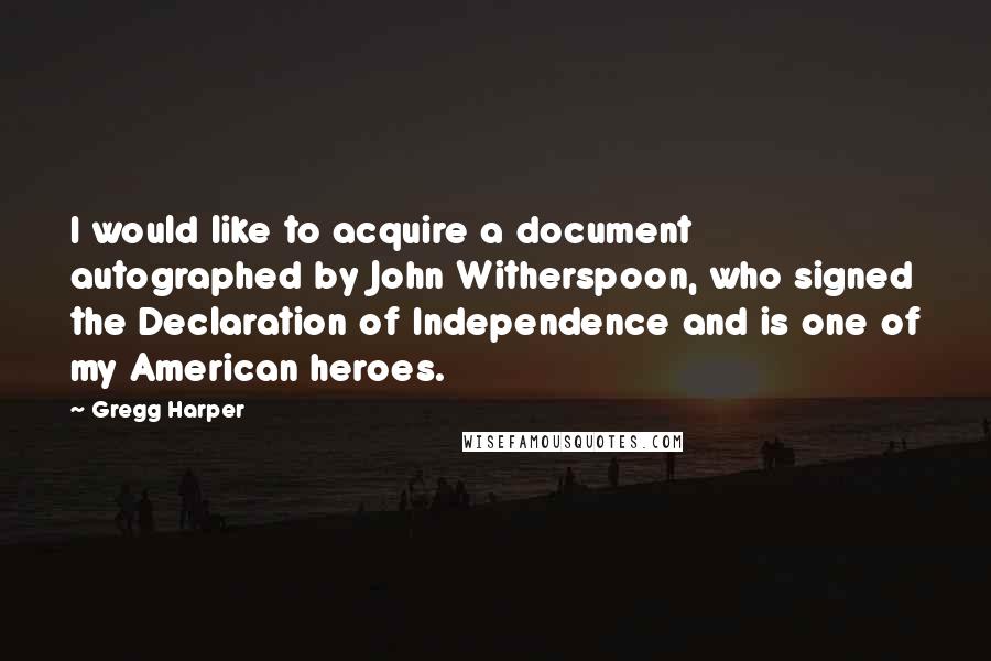 Gregg Harper Quotes: I would like to acquire a document autographed by John Witherspoon, who signed the Declaration of Independence and is one of my American heroes.