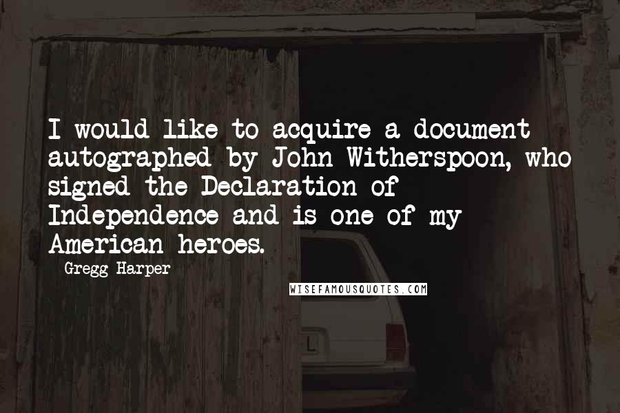 Gregg Harper Quotes: I would like to acquire a document autographed by John Witherspoon, who signed the Declaration of Independence and is one of my American heroes.