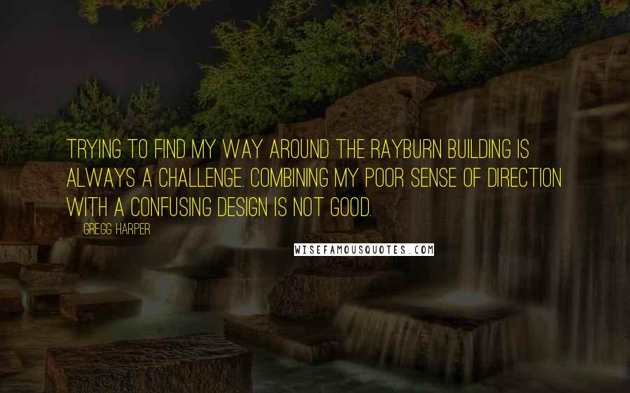 Gregg Harper Quotes: Trying to find my way around the Rayburn building is always a challenge. Combining my poor sense of direction with a confusing design is not good.