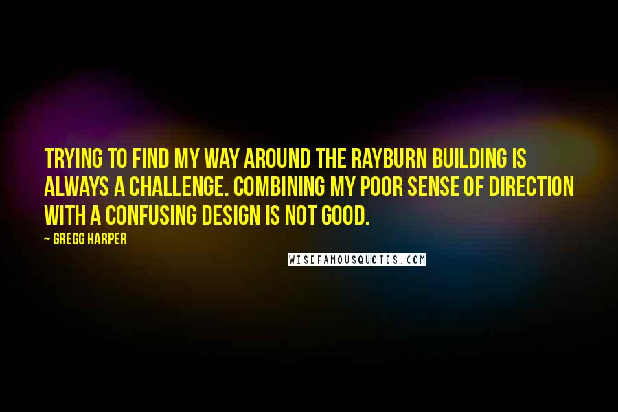 Gregg Harper Quotes: Trying to find my way around the Rayburn building is always a challenge. Combining my poor sense of direction with a confusing design is not good.