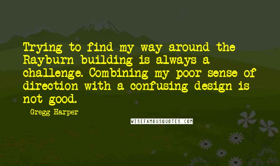 Gregg Harper Quotes: Trying to find my way around the Rayburn building is always a challenge. Combining my poor sense of direction with a confusing design is not good.