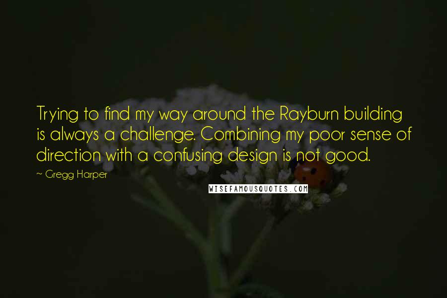 Gregg Harper Quotes: Trying to find my way around the Rayburn building is always a challenge. Combining my poor sense of direction with a confusing design is not good.