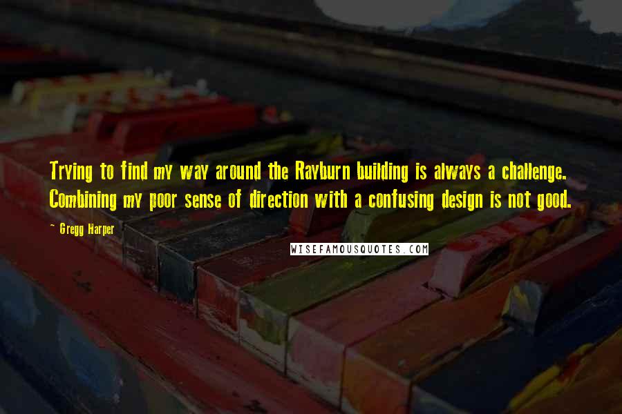 Gregg Harper Quotes: Trying to find my way around the Rayburn building is always a challenge. Combining my poor sense of direction with a confusing design is not good.