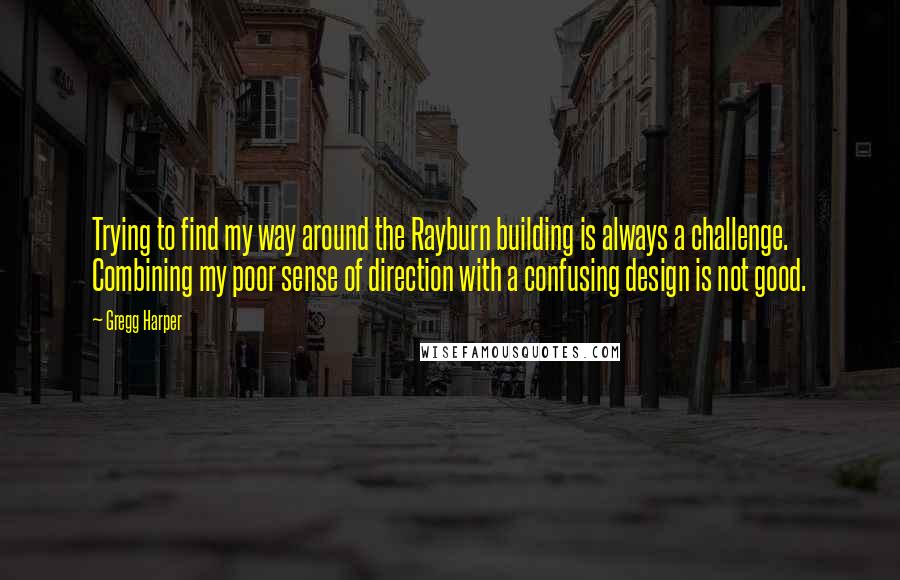 Gregg Harper Quotes: Trying to find my way around the Rayburn building is always a challenge. Combining my poor sense of direction with a confusing design is not good.