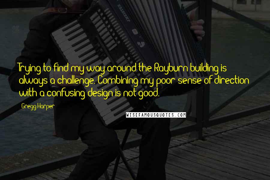 Gregg Harper Quotes: Trying to find my way around the Rayburn building is always a challenge. Combining my poor sense of direction with a confusing design is not good.