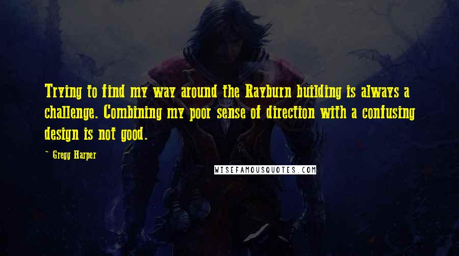 Gregg Harper Quotes: Trying to find my way around the Rayburn building is always a challenge. Combining my poor sense of direction with a confusing design is not good.