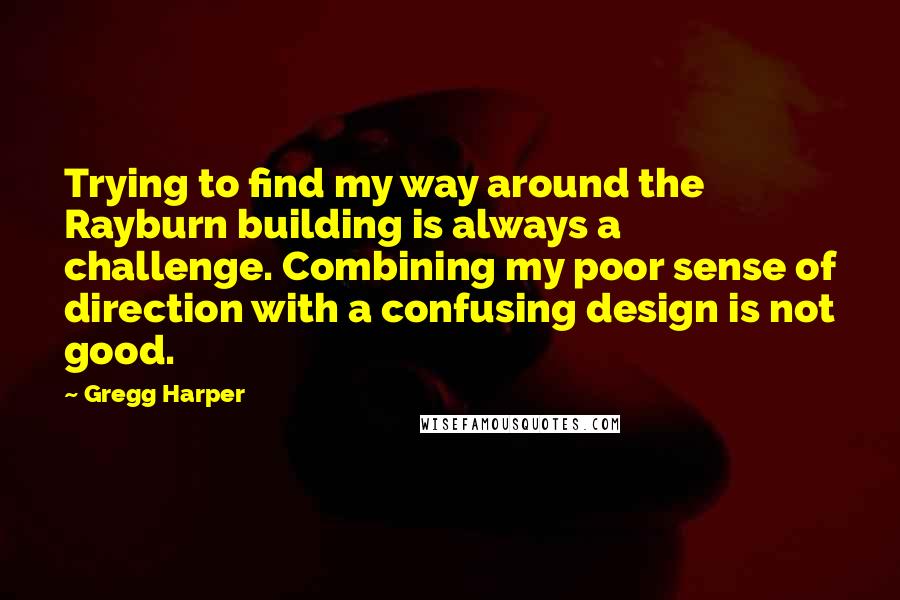 Gregg Harper Quotes: Trying to find my way around the Rayburn building is always a challenge. Combining my poor sense of direction with a confusing design is not good.