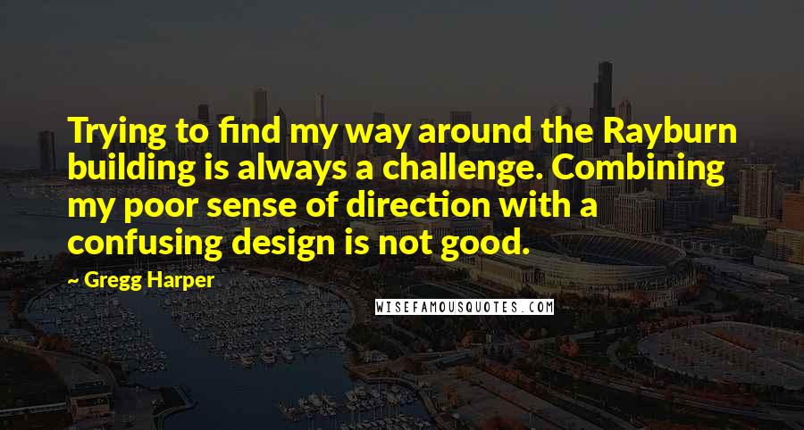 Gregg Harper Quotes: Trying to find my way around the Rayburn building is always a challenge. Combining my poor sense of direction with a confusing design is not good.
