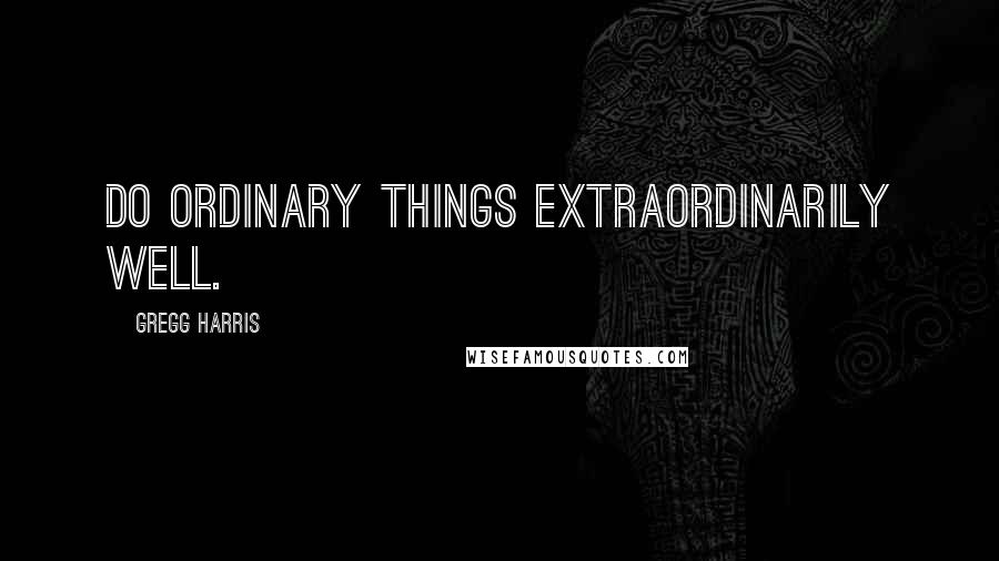 Gregg Harris Quotes: Do ordinary things extraordinarily well.