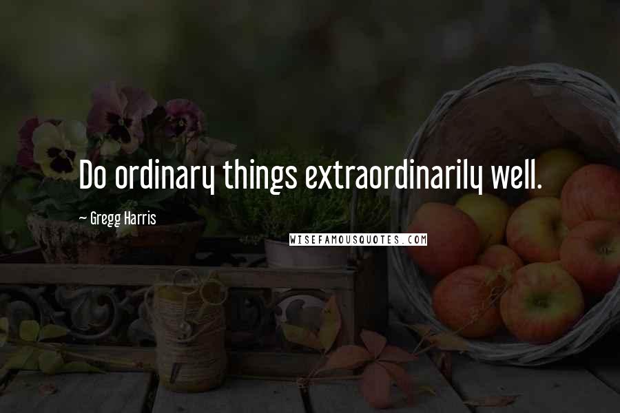 Gregg Harris Quotes: Do ordinary things extraordinarily well.