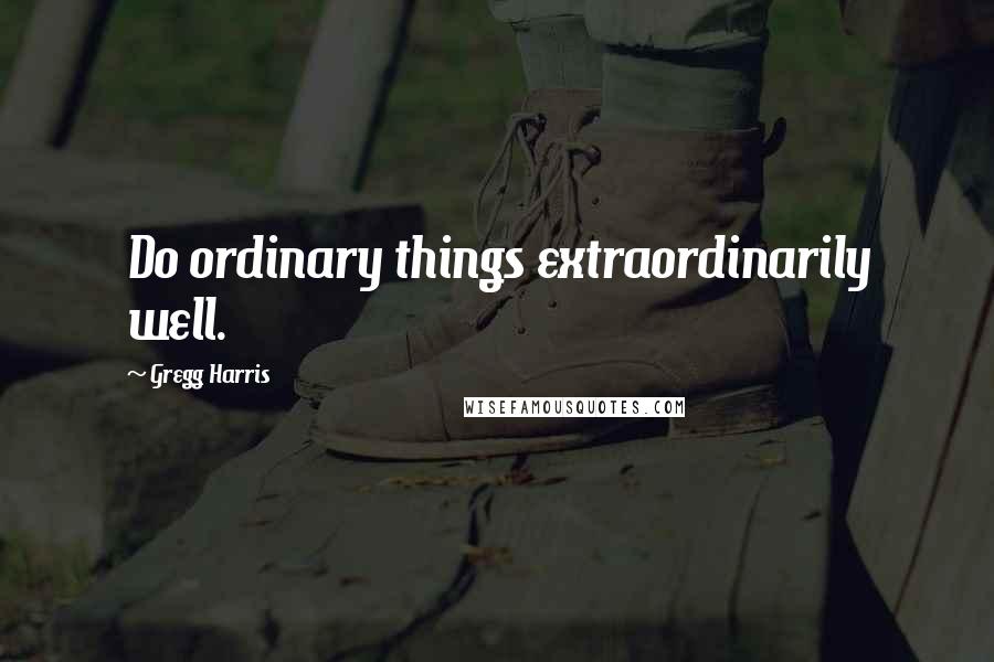 Gregg Harris Quotes: Do ordinary things extraordinarily well.