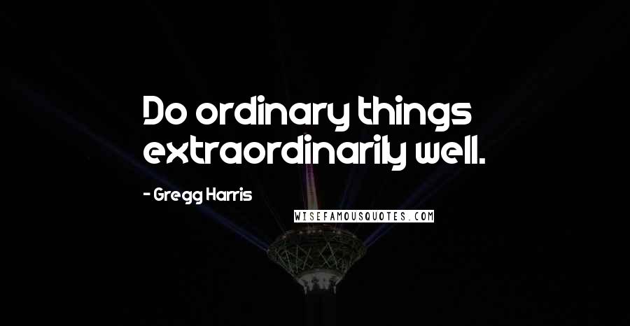 Gregg Harris Quotes: Do ordinary things extraordinarily well.