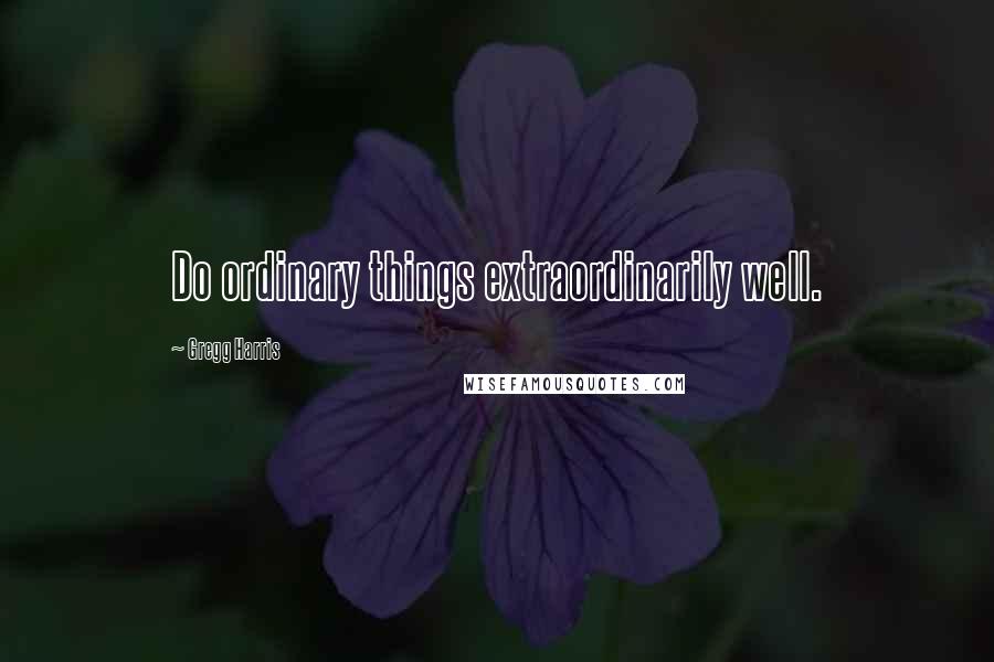 Gregg Harris Quotes: Do ordinary things extraordinarily well.