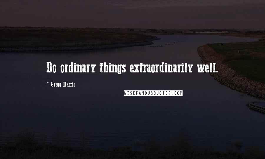 Gregg Harris Quotes: Do ordinary things extraordinarily well.