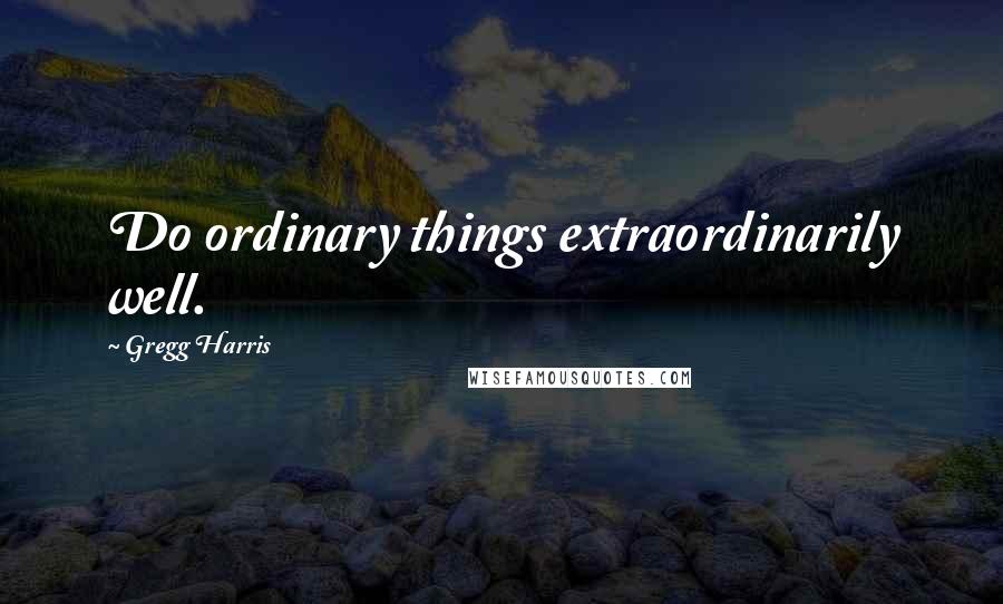 Gregg Harris Quotes: Do ordinary things extraordinarily well.