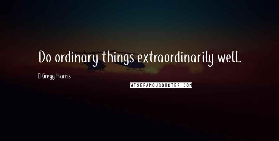 Gregg Harris Quotes: Do ordinary things extraordinarily well.