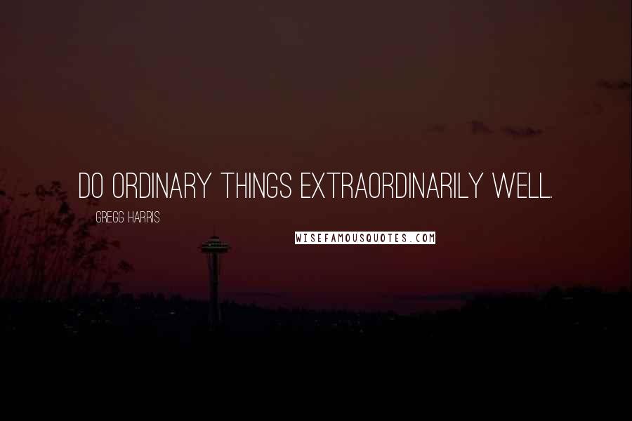 Gregg Harris Quotes: Do ordinary things extraordinarily well.