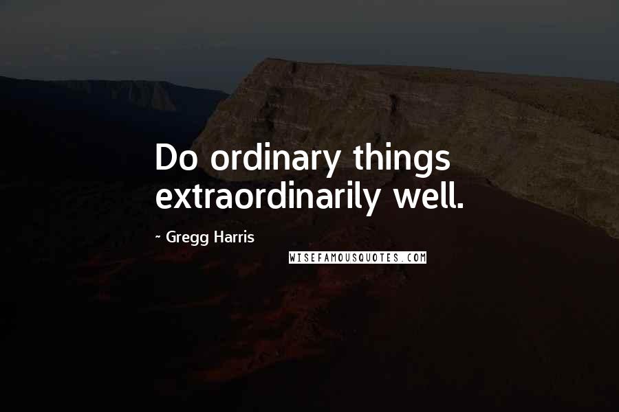 Gregg Harris Quotes: Do ordinary things extraordinarily well.