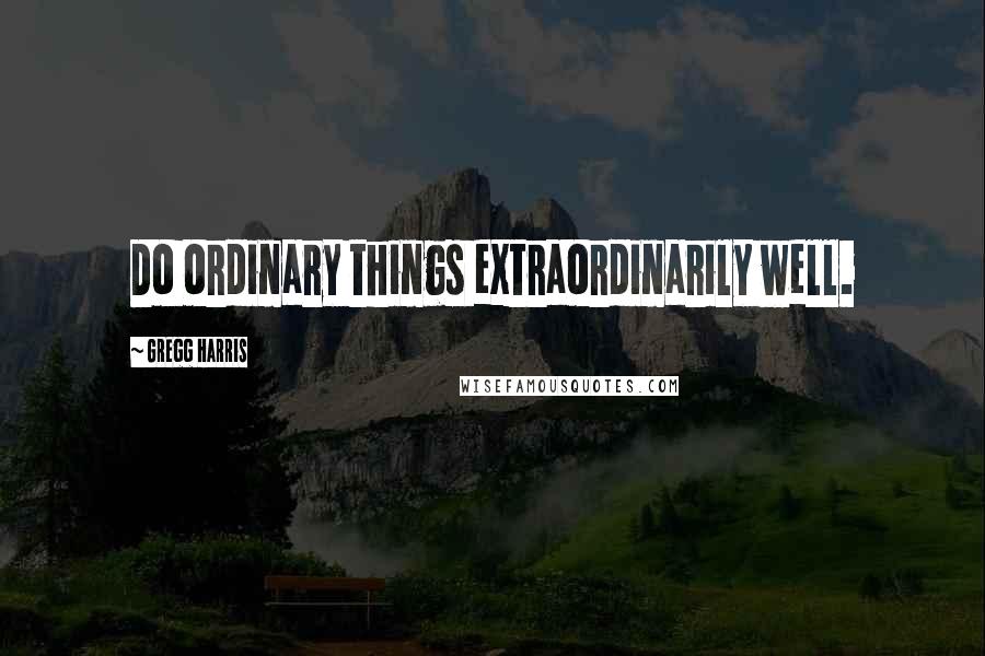 Gregg Harris Quotes: Do ordinary things extraordinarily well.