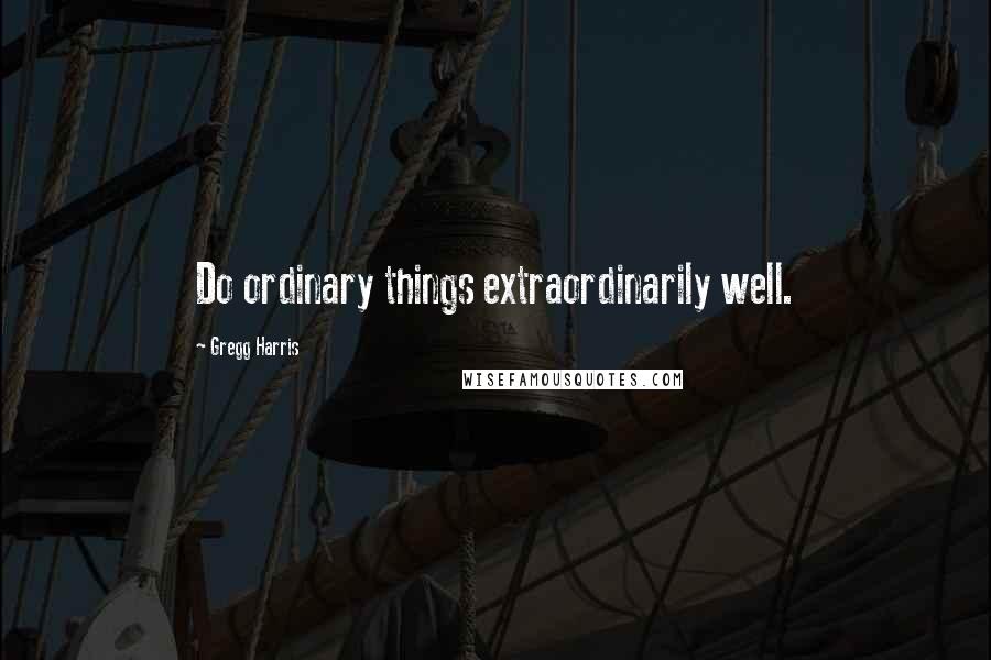 Gregg Harris Quotes: Do ordinary things extraordinarily well.