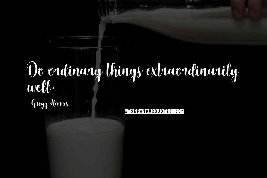 Gregg Harris Quotes: Do ordinary things extraordinarily well.