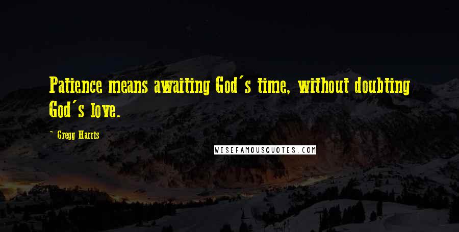 Gregg Harris Quotes: Patience means awaiting God's time, without doubting God's love.